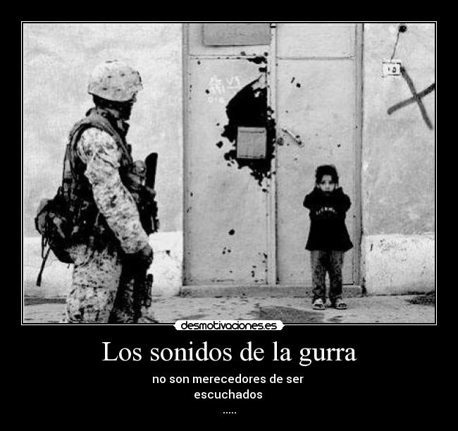 Los sonidos de la gurra - no son merecedores de ser
escuchados
.....