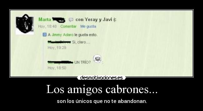 Los amigos cabrones... - son los únicos que no te abandonan.