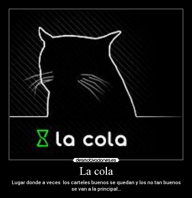La cola - Lugar donde a veces  los carteles buenos se quedan y los no tan buenos
se van a la principal...