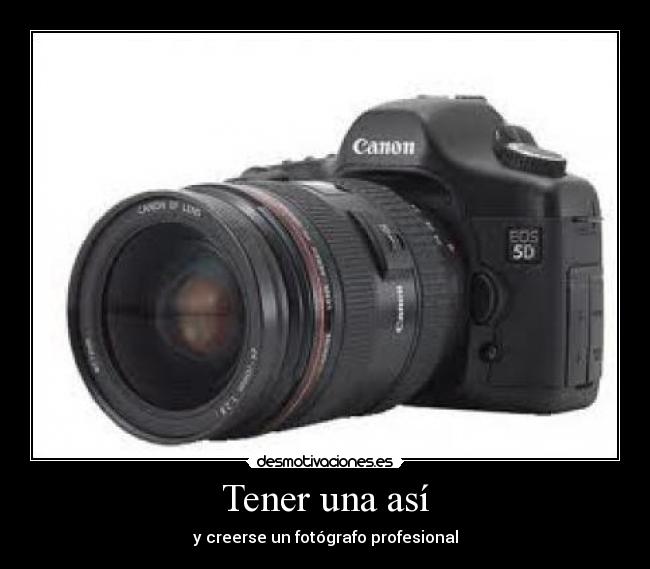 Tener una así - y creerse un fotógrafo profesional