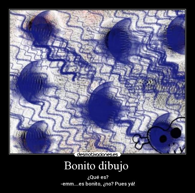 Bonito dibujo  - ¿Qué es?
-emm....es bonito, ¿no? Pues yá!