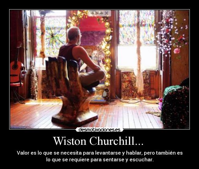 Wiston Churchill... - Valor es lo que se necesita para levantarse y hablar, pero también es
lo que se requiere para sentarse y escuchar.