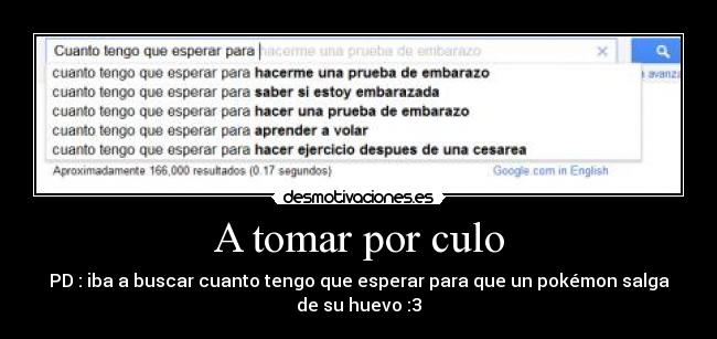 A tomar por culo - PD : iba a buscar cuanto tengo que esperar para que un pokémon salga
de su huevo :3