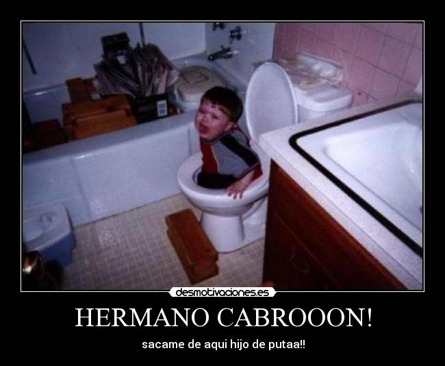HERMANO CABROOON! - sacame de aqui hijo de putaa!!