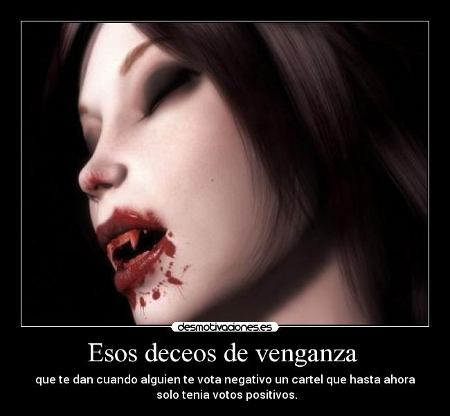 Esos deceos de venganza - que te dan cuando alguien te vota negativo un cartel que hasta ahora
solo tenia votos positivos.