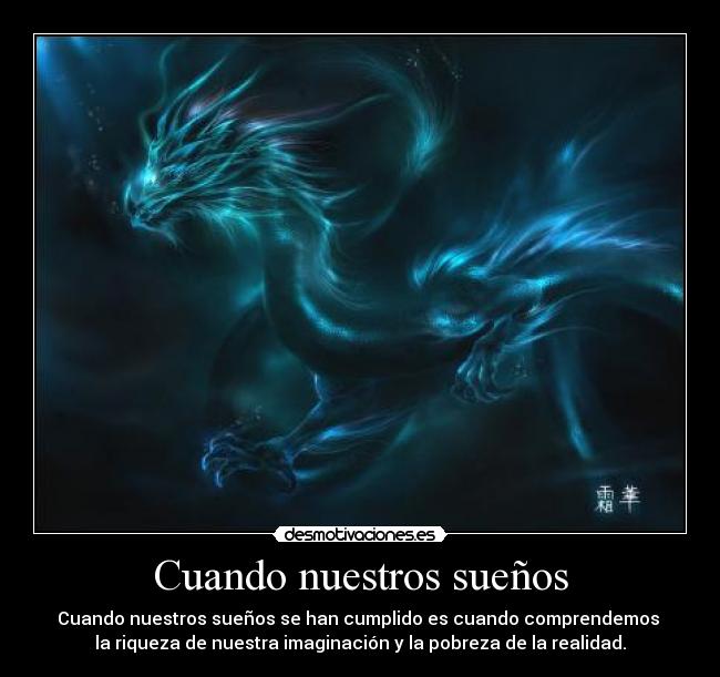 Cuando nuestros sueños - Cuando nuestros sueños se han cumplido es cuando comprendemos
la riqueza de nuestra imaginación y la pobreza de la realidad.