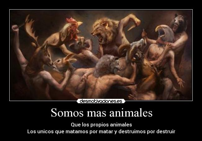 Somos mas animales - Que los propios animales
Los unicos que matamos por matar y destruimos por destruir