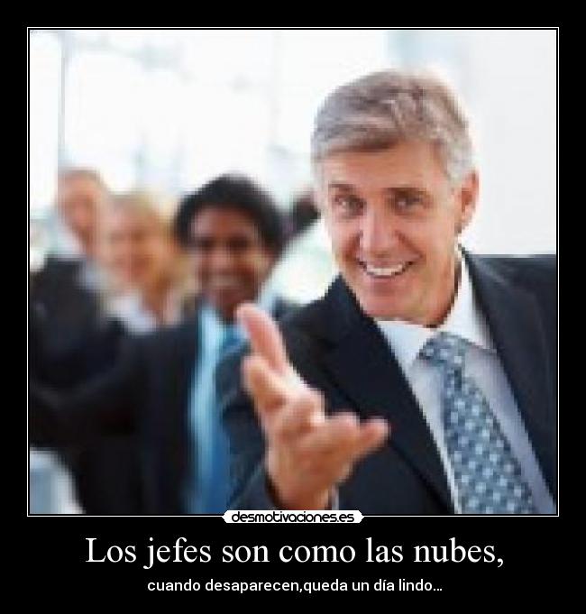 Los jefes son como las nubes, -  cuando desaparecen,queda un día lindo…