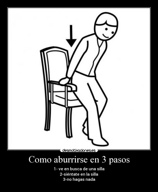 Como aburrirse en 3 pasos - 1- ve en busca de una silla
2-siéntate en la silla
3-no hagas nada