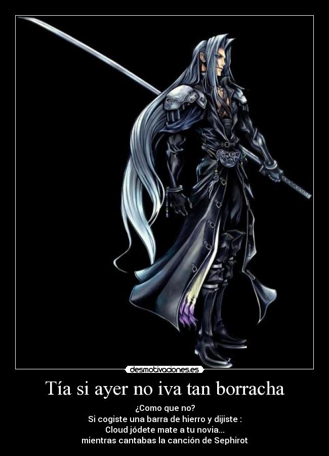 Tía si ayer no iva tan borracha - ¿Como que no?
Si cogiste una barra de hierro y dijiste :
Cloud jódete mate a tu novia...
mientras cantabas la canción de Sephirot