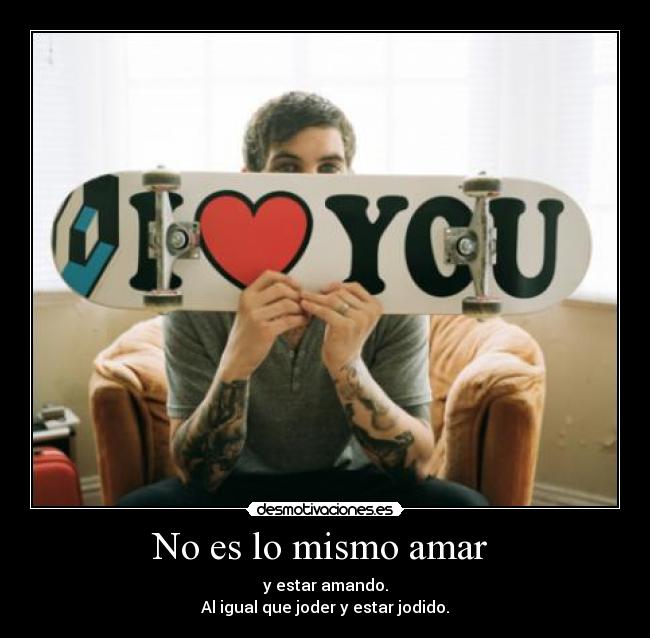 No es lo mismo amar - y estar amando.
Al igual que joder y estar jodido.