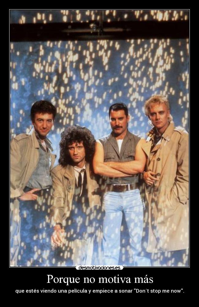 Porque no motiva más - que estés viendo una película y empiece a sonar Don´t stop me now.