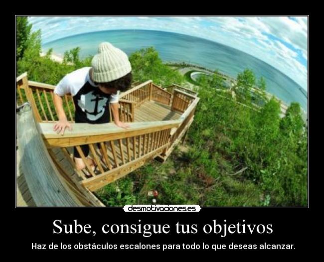 Sube, consigue tus objetivos -  Haz de los obstáculos escalones para todo lo que deseas alcanzar.