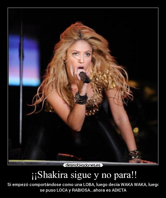 ¡¡Shakira sigue y no para!! - Si empezó comportándose como una LOBA, luego decía WAKA WAKA, luego
se puso LOCA y RABIOSA...ahora es ADICTA