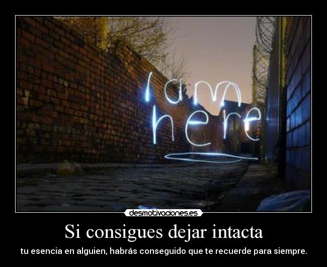 Si consigues dejar intacta - tu esencia en alguien, habrás conseguido que te recuerde para siempre.