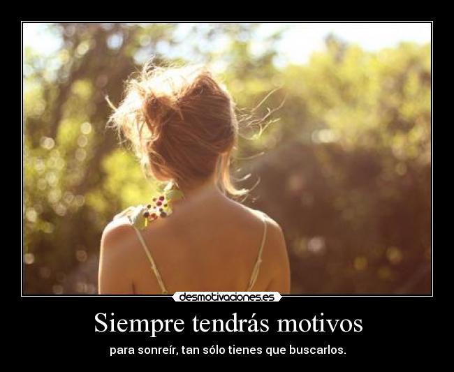 Siempre tendrás motivos - para sonreír, tan sólo tienes que buscarlos.