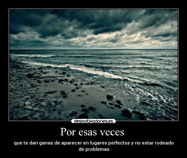 Por esas veces  - que te dan ganas de aparecer en lugares perfectos y no estar rodeado
de problemas