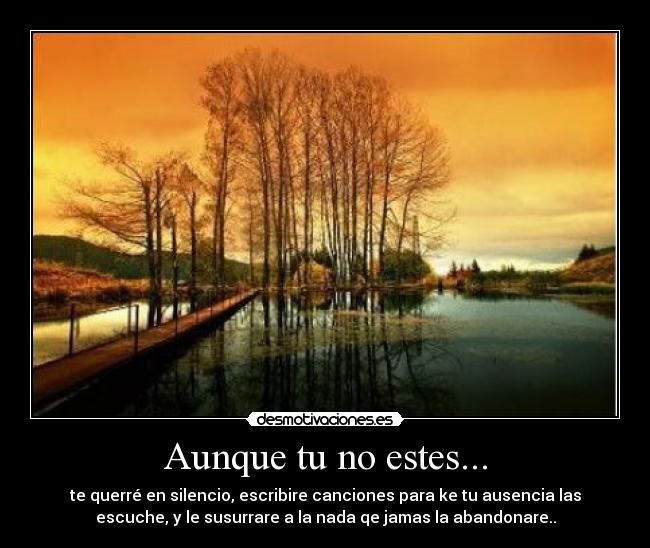 Aunque tu no estes... - te querré en silencio, escribire canciones para ke tu ausencia las
escuche, y le susurrare a la nada qe jamas la abandonare..
