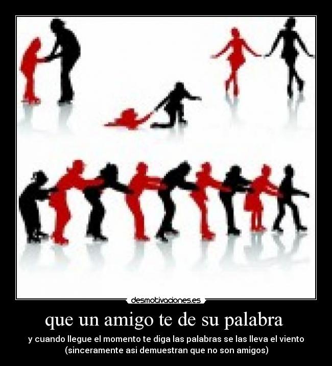 que un amigo te de su palabra - y cuando llegue el momento te diga las palabras se las lleva el viento
(sinceramente asi demuestran que no son amigos)