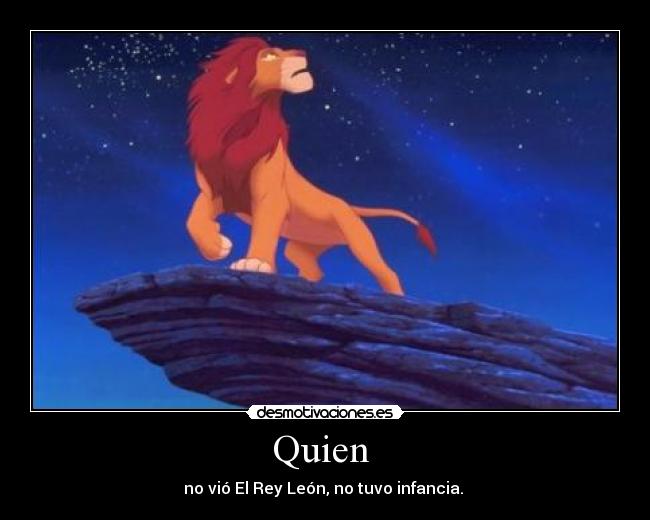 Quien  - no vió El Rey León, no tuvo infancia. 