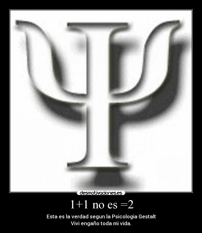 1+1 no es =2 - Esta es la verdad segun la Psicologia Gestalt
Vivi engaño toda mi vida.