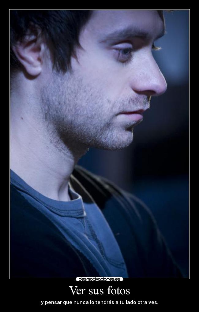 Ver sus fotos - y pensar que nunca lo tendrás a tu lado otra ves.