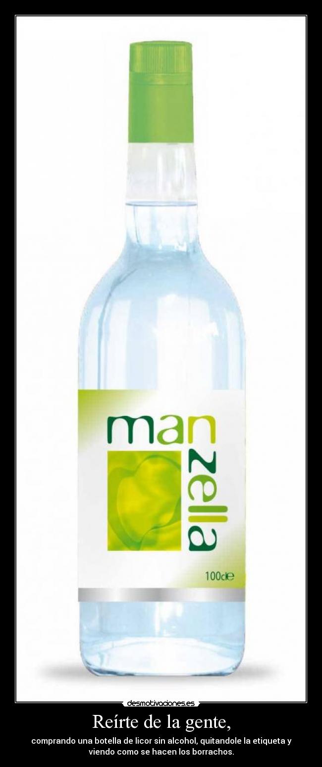 Reírte de la gente, - comprando una botella de licor sin alcohol, quitandole la etiqueta y
viendo como se hacen los borrachos.