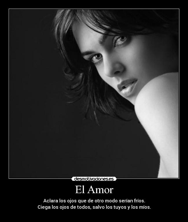 El Amor - Aclara los ojos que de otro modo serían fríos.
Ciega los ojos de todos, salvo los tuyos y los míos.
