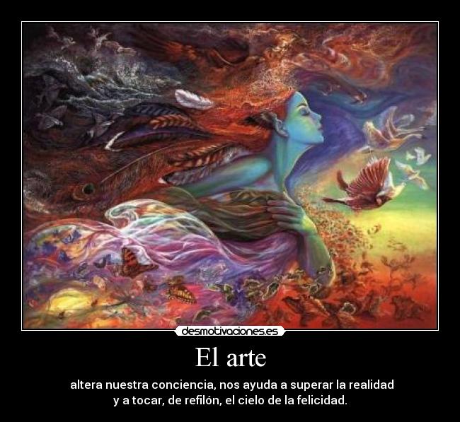 El arte - altera nuestra conciencia, nos ayuda a superar la realidad
y a tocar, de refilón, el cielo de la felicidad.