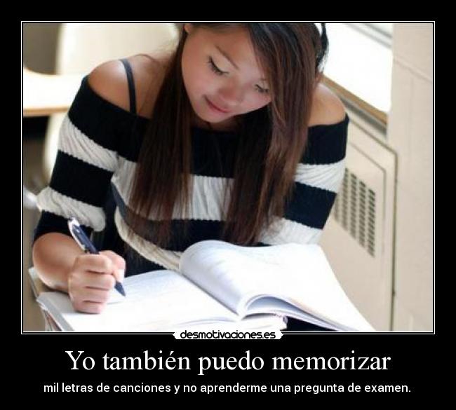 Yo también puedo memorizar - mil letras de canciones y no aprenderme una pregunta de examen.