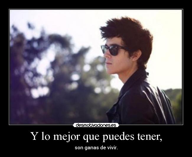 Y lo mejor que puedes tener, - son ganas de vivir.