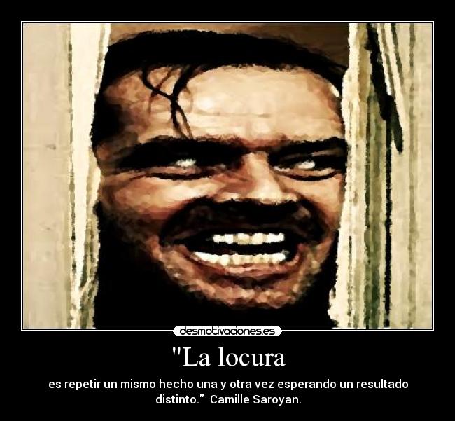 La locura - es repetir un mismo hecho una y otra vez esperando un resultado
distinto. Camille Saroyan.