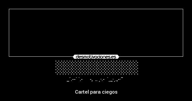 ░░░░░░░░░░ - ░_´.--`░`.-░░░▒▒▒-,▒▒..▒˳·.-░░`˳_·˳.,-·¯░░░░

Cartel para ciegos