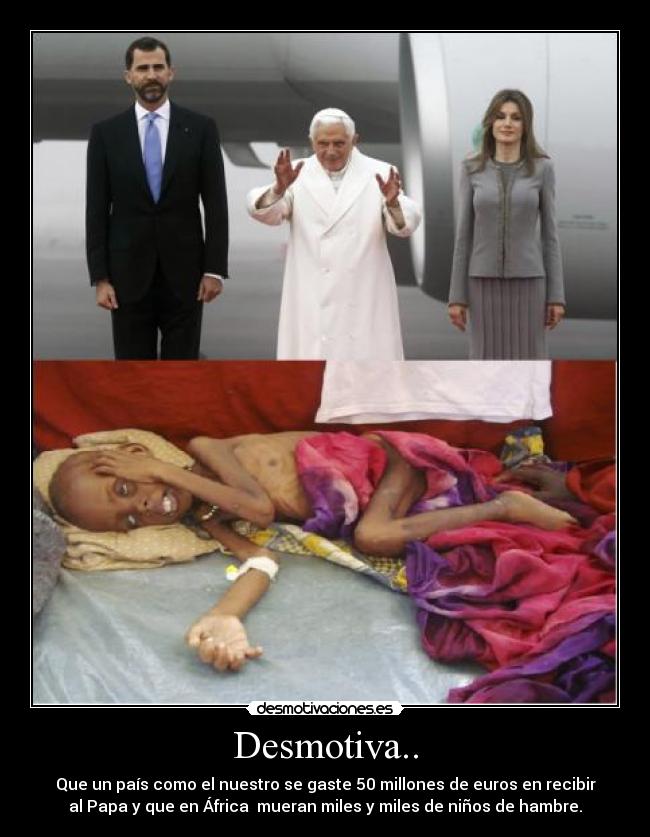 Desmotiva.. - Que un país como el nuestro se gaste 50 millones de euros en recibir
al Papa y que en África mueran miles y miles de niños de hambre.