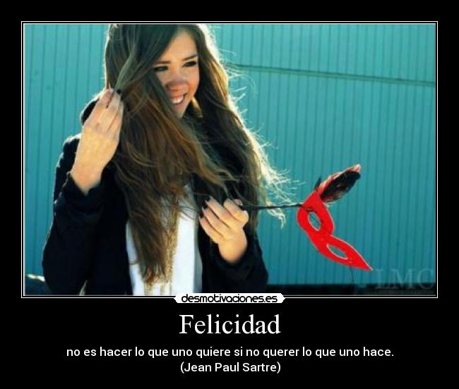 Felicidad - no es hacer lo que uno quiere si no querer lo que uno hace.
(Jean Paul Sartre)