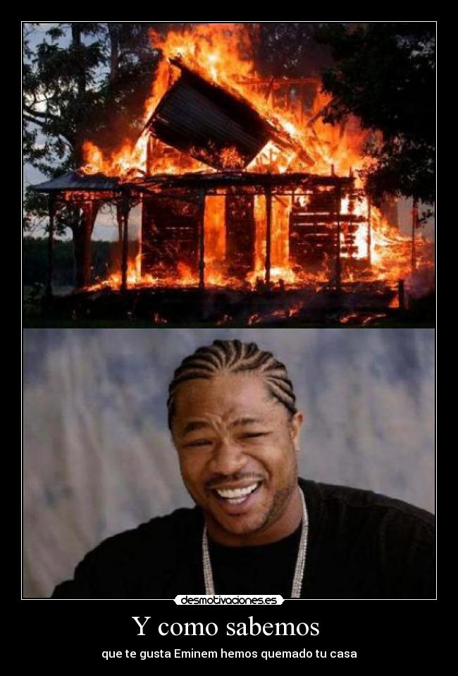 Y como sabemos - que te gusta Eminem hemos quemado tu casa