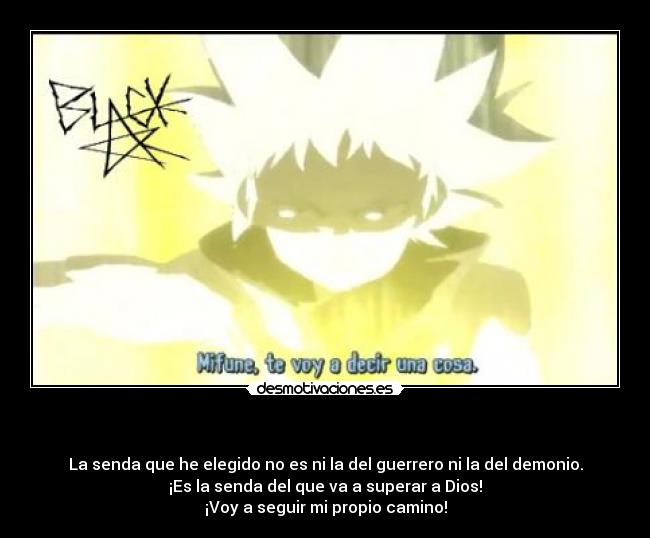    - La senda que he elegido no es ni la del guerrero ni la del demonio.
¡Es la senda del que va a superar a Dios!
¡Voy a seguir mi propio camino!