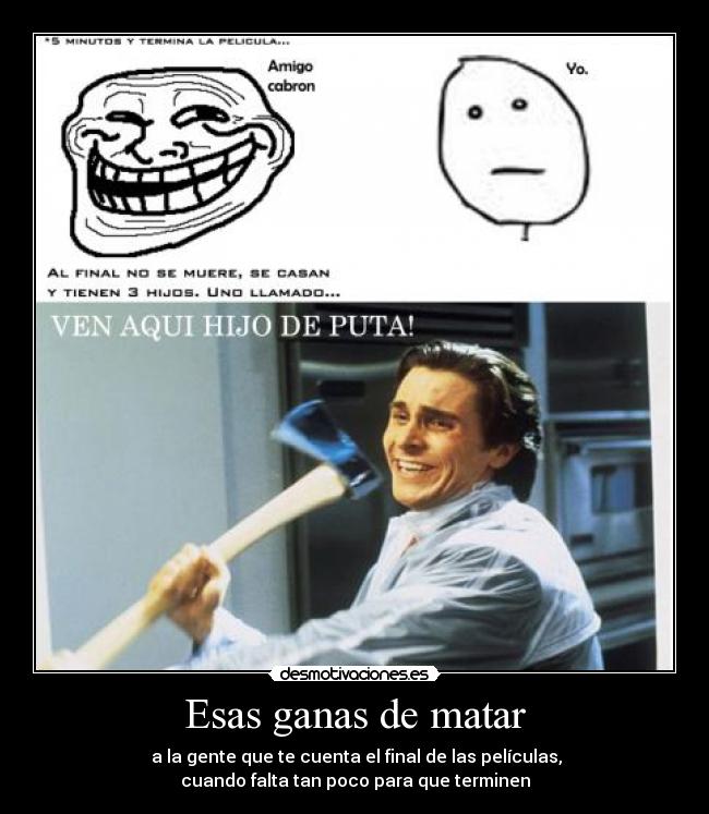 Esas ganas de matar - a la gente que te cuenta el final de las películas,
cuando falta tan poco para que terminen