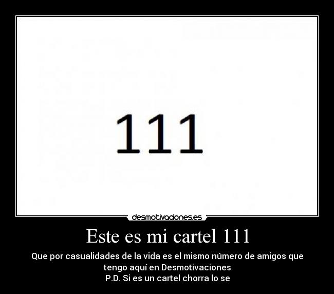 Este es mi cartel 111 - Que por casualidades de la vida es el mismo número de amigos que
tengo aquí en Desmotivaciones
P.D. Si es un cartel chorra lo se