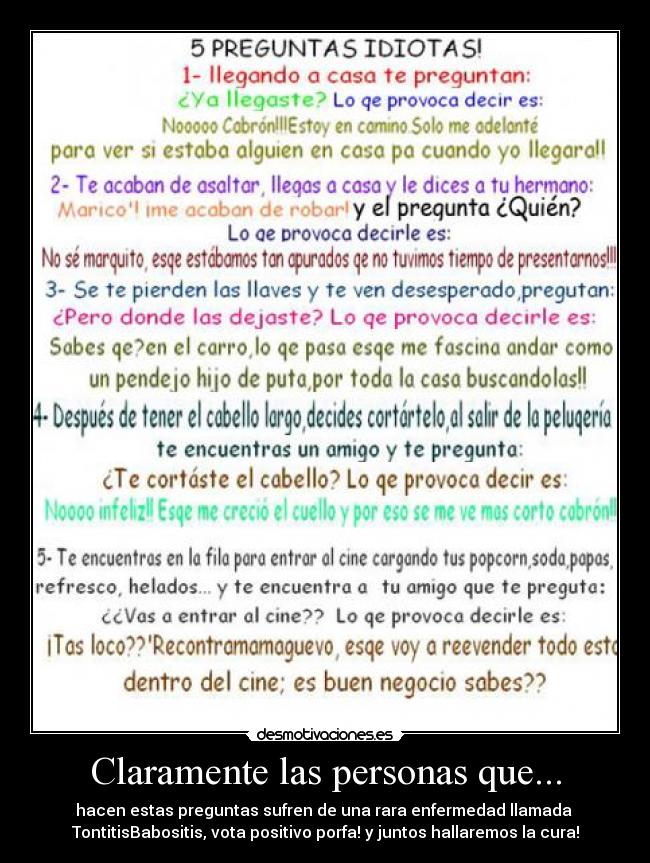 Claramente las personas que... - hacen estas preguntas sufren de una rara enfermedad llamada 
TontitisBabositis, vota positivo porfa! y juntos hallaremos la cura!