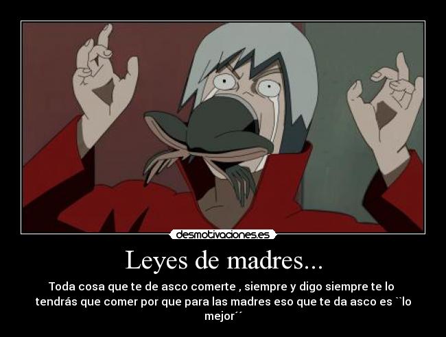 Leyes de madres... - Toda cosa que te de asco comerte , siempre y digo siempre te lo
tendrás que comer por que para las madres eso que te da asco es ``lo
mejor´´