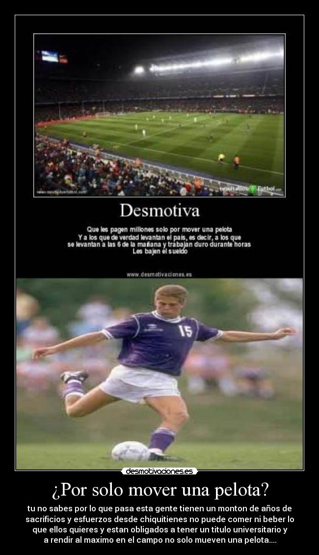 ¿Por solo mover una pelota? - tu no sabes por lo que pasa esta gente tienen un monton de años de
sacrificios y esfuerzos desde chiquitienes no puede comer ni beber lo
que ellos quieres y estan obligados a tener un titulo universitario y
a rendir al maximo en el campo no solo mueven una pelota....
