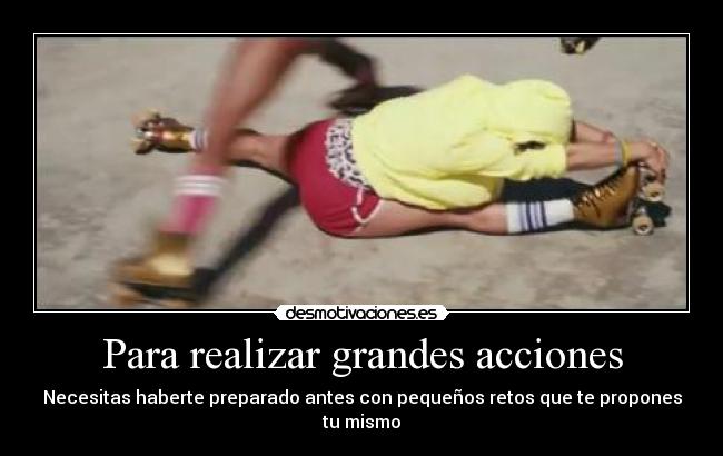 Para realizar grandes acciones - Necesitas haberte preparado antes con pequeños retos que te propones tu mismo