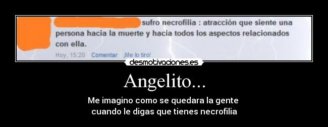 Angelito... - Me imagino como se quedara la gente 
cuando le digas que tienes necrofilia
