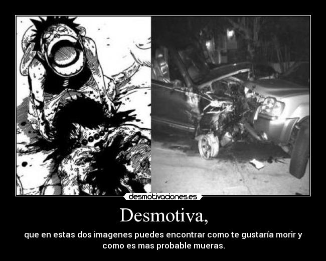 Desmotiva, - que en estas dos imagenes puedes encontrar como te gustaría morir y
como es mas probable mueras.