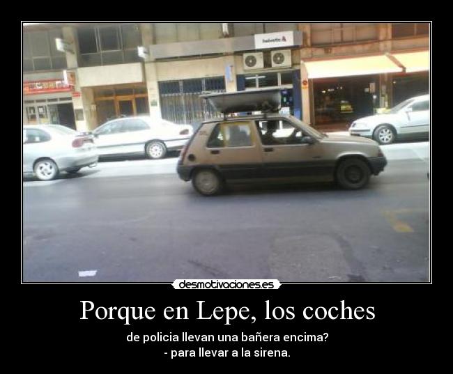 Porque en Lepe, los coches - de policia llevan una bañera encima?
- para llevar a la sirena.