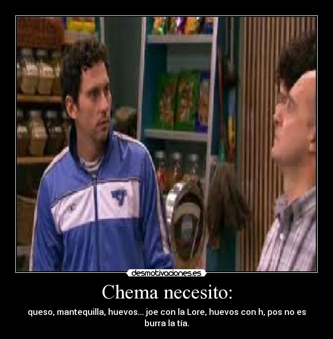 Chema necesito: - queso, mantequilla, huevos... joe con la Lore, huevos con h, pos no es burra la tía.