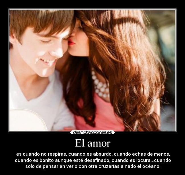 El amor - es cuando no respiras, cuando es absurdo, cuando echas de menos,
cuando es bonito aunque esté desafinado, cuando es locura…cuando
solo de pensar en verlo con otra cruzarías a nado el océano.