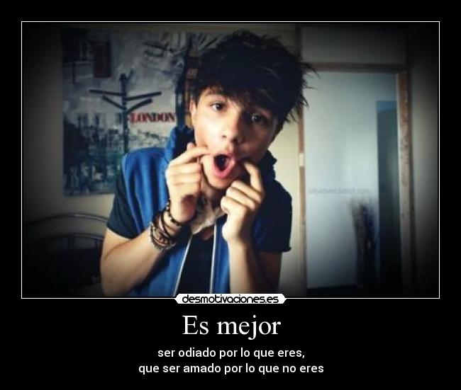 Es mejor - ser odiado por lo que eres,
que ser amado por lo que no eres