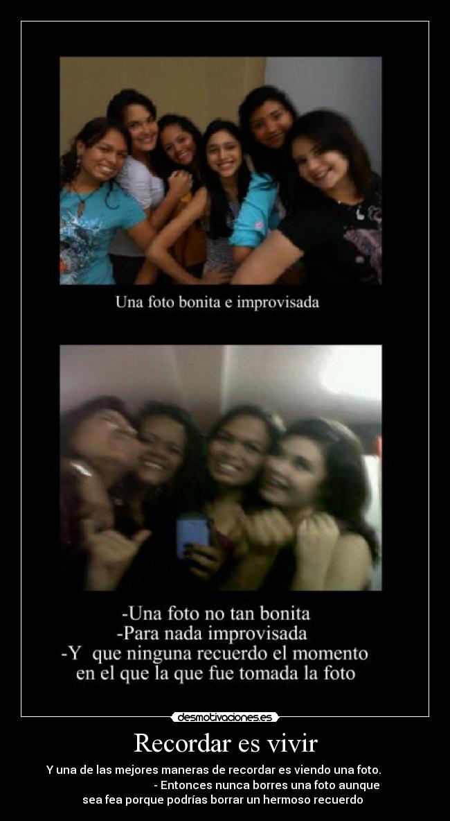 Recordar es vivir -  Y una de las mejores maneras de recordar es viendo una foto.         
                              - Entonces nunca borres una foto aunque
sea fea porque podrías borrar un hermoso recuerdo  